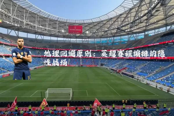 地理回避原则:英超赛程编排的隐性战场