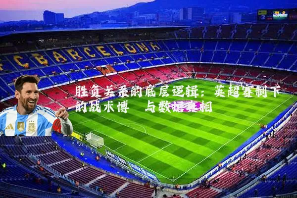 胜负关系的底层逻辑:英超赛制下的战术博弈与数据真相