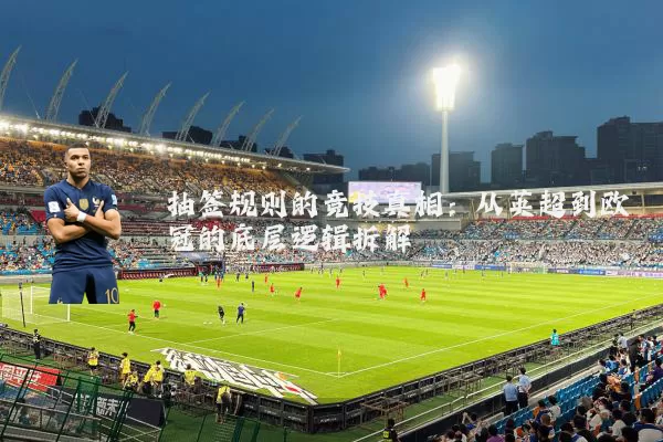 抽签规则的竞技真相：从英超到欧冠的底层逻辑拆解
