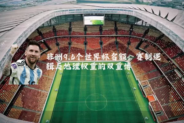 非洲9.5个世界杯名额：赛制逻辑与地理权重的双重博弈