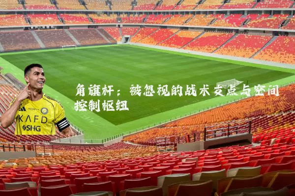 角旗杆：被忽视的战术支点与空间控制枢纽