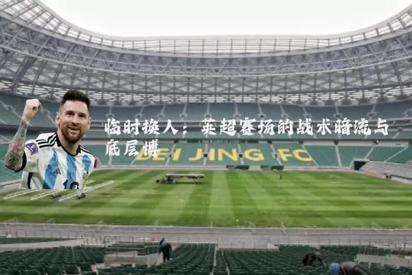 临时换人：英超赛场的战术暗流与底层博弈