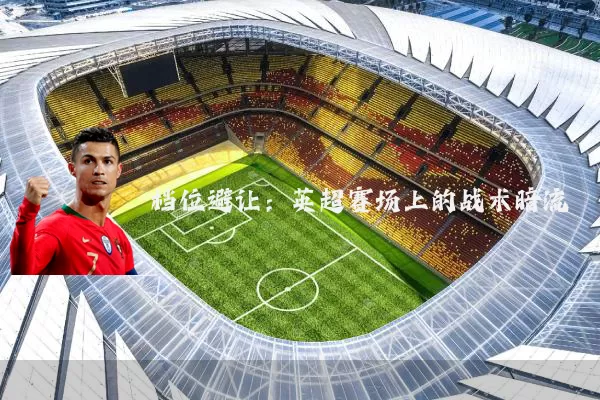 档位避让:英超赛场上的战术暗流