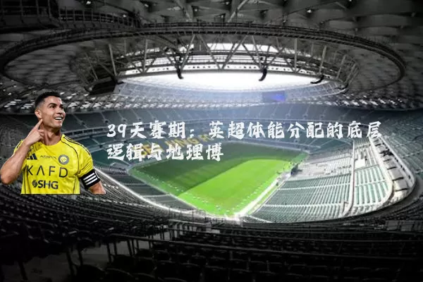39天赛期：英超体能分配的底层逻辑与地理博弈