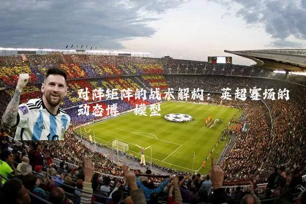 对阵矩阵的战术解构：英超赛场的动态博弈模型