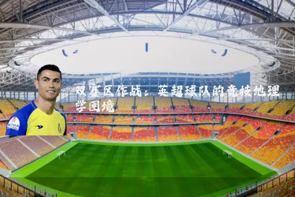 双赛区作战:英超球队的竞技地理学困境
