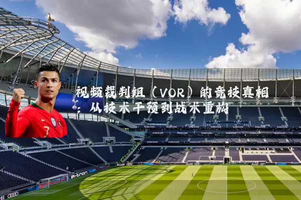 视频裁判组(VOR)的竞技真相:从技术干预到战术重构
