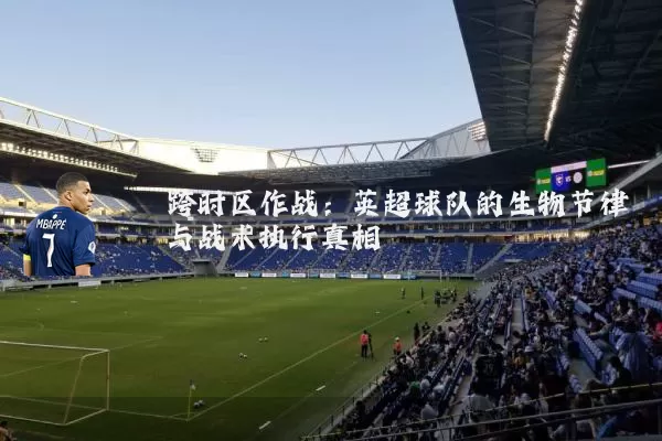 跨时区作战：英超球队的生物节律与战术执行真相