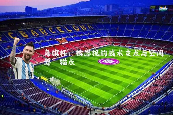 角旗杆：被忽视的战术支点与空间博弈锚点