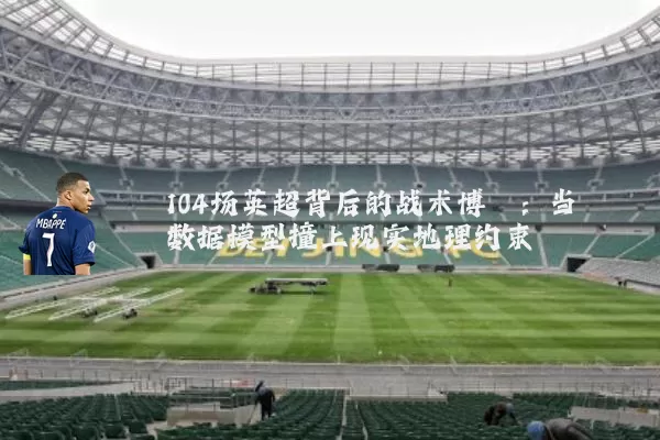 104场英超背后的战术博弈：当数据模型撞上现实地理约束