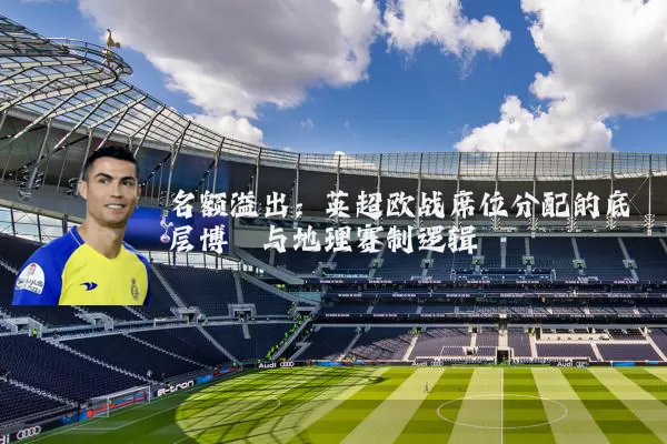 名额溢出：英超欧战席位分配的底层博弈与地理赛制逻辑