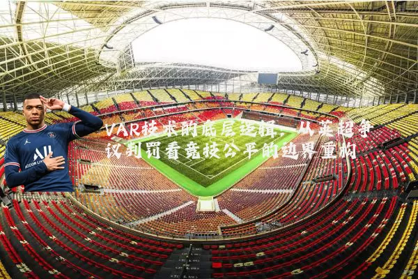 VAR技术的底层逻辑:从英超争议判罚看竞技公平的边界重构