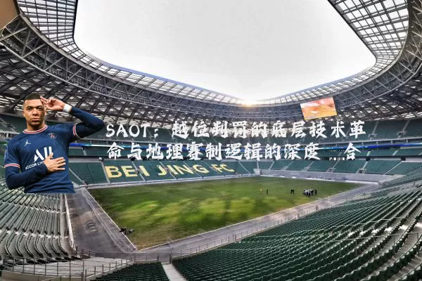 SAOT:越位判罚的底层技术革命与地理赛制逻辑的深度耦合