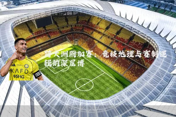 跨大洲附加赛：竞技地理与赛制逻辑的深层博弈