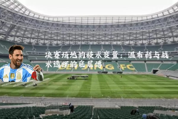 决赛场地的技术变量:温布利与战术选择的底层博弈