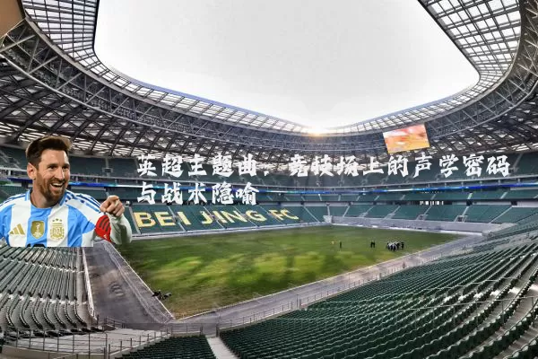 英超主题曲：竞技场上的声学密码与战术隐喻