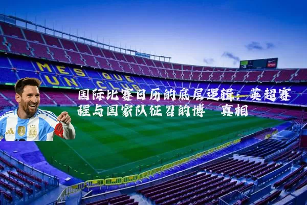 国际比赛日历的底层逻辑：英超赛程与国家队征召的博弈真相