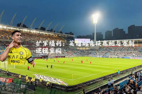 扩军福利：英超的竞技真相与赛制逻辑重构
