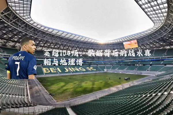 英超104场：数据背后的战术真相与地理博弈